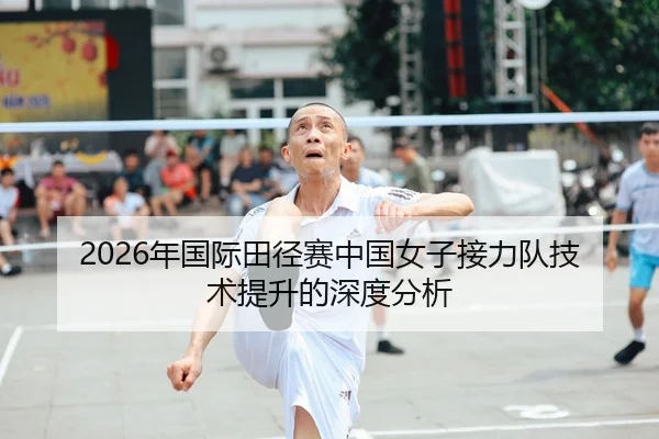 2026年国际田径赛中国女子接力队技术提升的深度分析