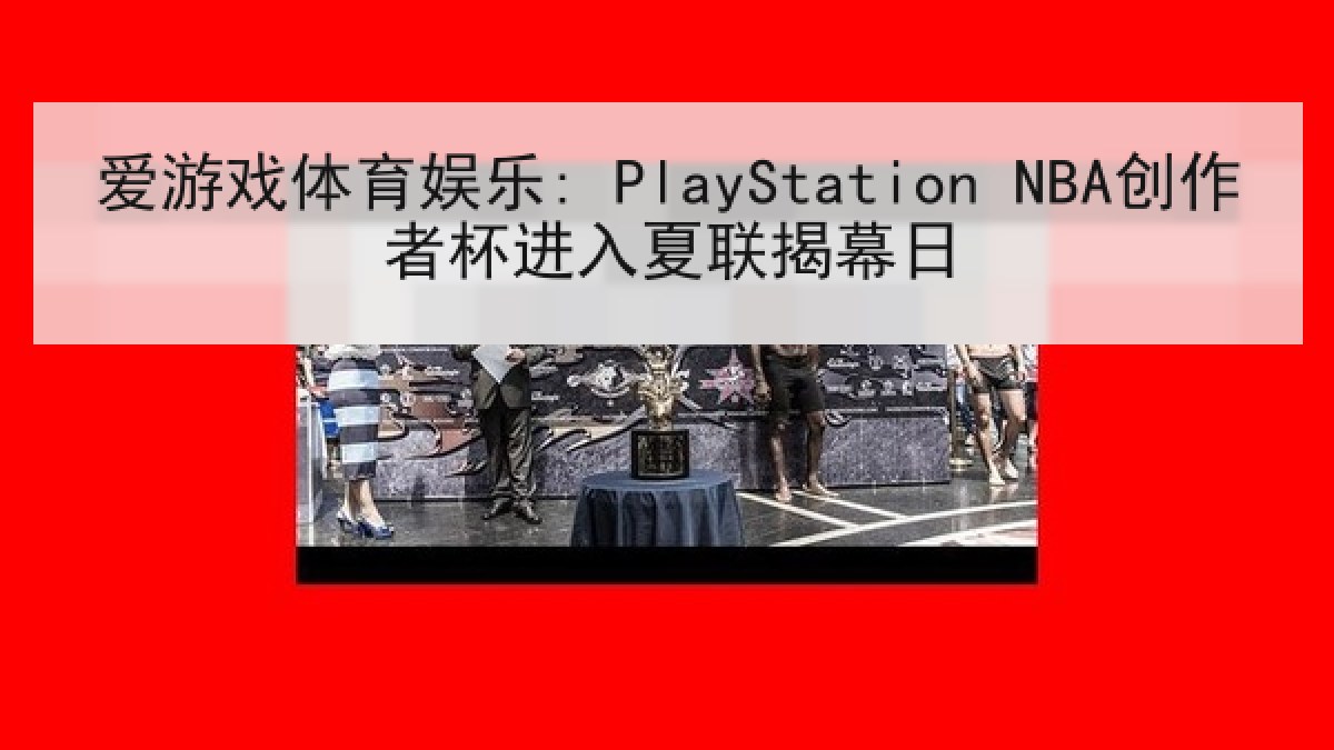 爱游戏体育娱乐: PlayStation NBA创作者杯进入夏联揭幕日
